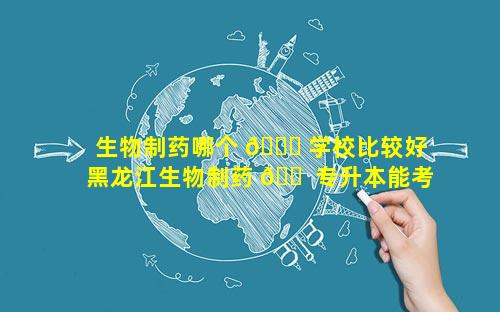 生物制药哪个 🐈 学校比较好 黑龙江生物制药 🐠 专升本能考哪个学校